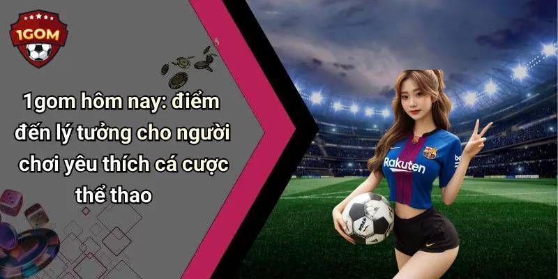 1gom hôm nay: điểm đến lý tưởng cho người chơi yêu thích cá cược thể thao