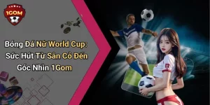 Bóng Đá Nữ World Cup: Sức Hút Từ Sân Cỏ Đến Góc Nhìn 1Gom