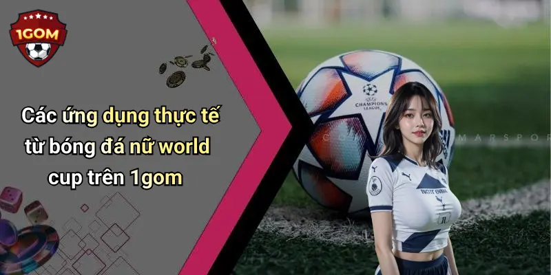 Các ứng dụng thực tế từ bóng đá nữ world cup trên 1gom