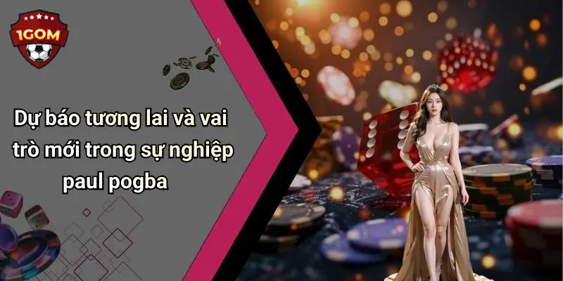 Dự báo tương lai và vai trò mới trong sự nghiệp paul pogba