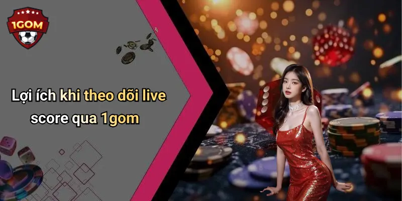 Lợi ích khi theo dõi live score qua 1gom