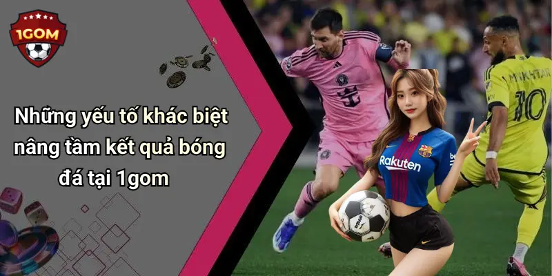 Những yếu tố khác biệt nâng tầm kết quả bóng đá tại 1gom