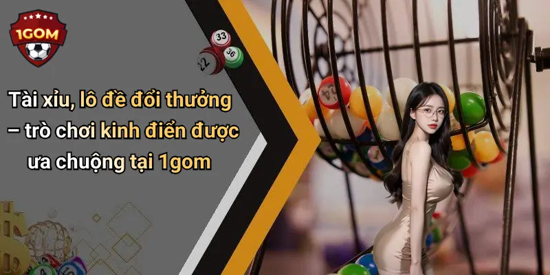Tài xỉu, lô đề đổi thưởng – trò chơi kinh điển được ưa chuộng tại 1gom
