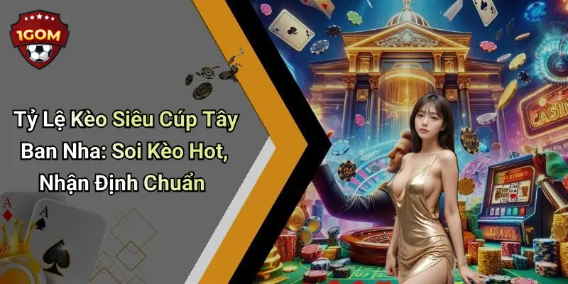 Tỷ Lệ Kèo Siêu Cúp Tây Ban Nha: Soi Kèo Hot, Nhận Định Chuẩn