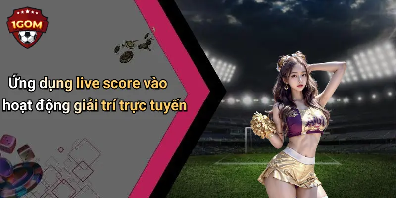 Ứng dụng live score vào hoạt động giải trí trực tuyến