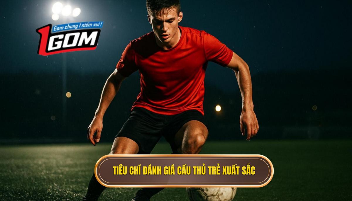 Tiêu chí đánh giá một cầu thủ trẻ xuất sắc trong bóng đá hiện đại